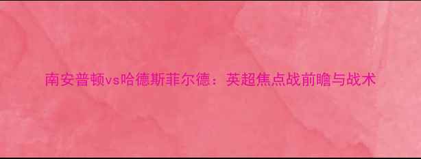 图片 南安普顿vs哈德斯菲尔德：英超焦点战前瞻与战术