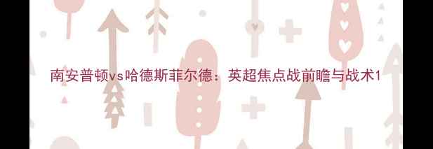 图片 南安普顿vs哈德斯菲尔德：英超焦点战前瞻与战术1