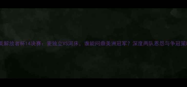 图片 南美解放者杯14决赛：麦独立VS河床，谁能问鼎美洲冠军？深度两队恩怨与争冠策略2