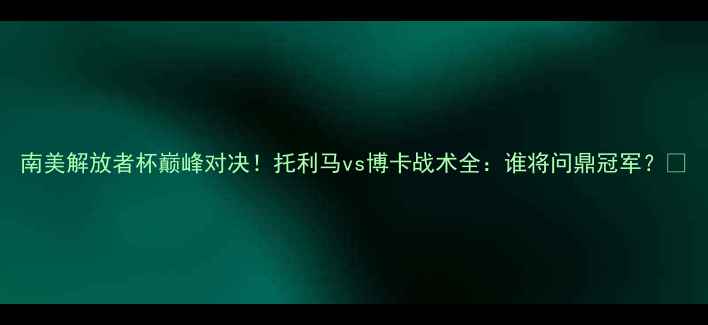 图片 南美解放者杯巅峰对决！托利马vs博卡战术全：谁将问鼎冠军？✨