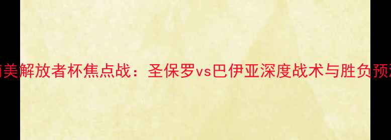 图片 南美解放者杯焦点战：圣保罗vs巴伊亚深度战术与胜负预测