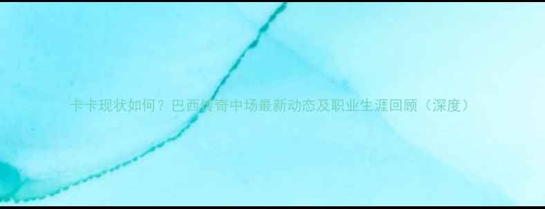 图片 卡卡现状如何？巴西传奇中场最新动态及职业生涯回顾（深度）
