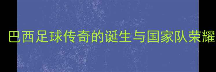 图片 卡卡：巴西足球传奇的诞生与国家队荣耀之路1