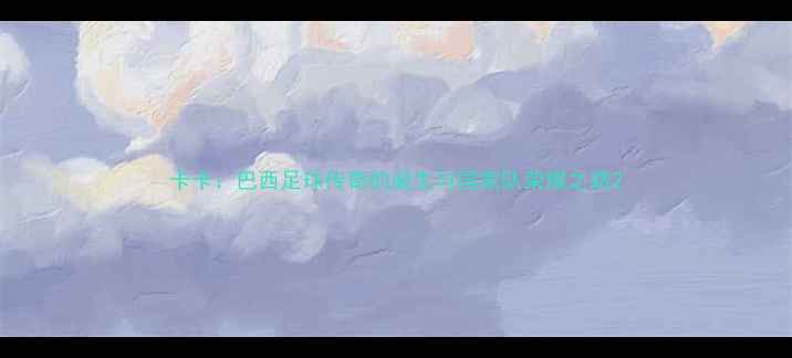 图片 卡卡：巴西足球传奇的诞生与国家队荣耀之路2