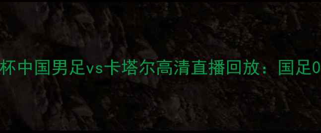 图片 卡塔尔世界杯中国男足vs卡塔尔高清直播回放：国足0-3惨败深度