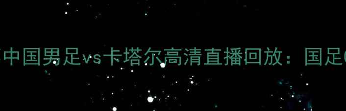图片 卡塔尔世界杯中国男足vs卡塔尔高清直播回放：国足0-3惨败深度1