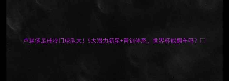 图片 卢森堡足球冷门球队大！5大潜力新星+青训体系，世界杯能翻车吗？🏆