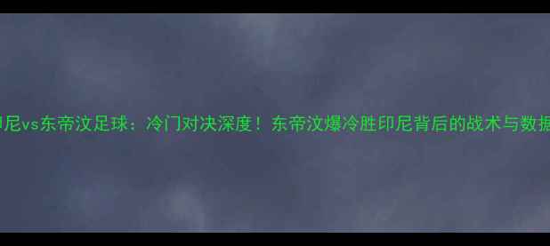 图片 印尼vs东帝汶足球：冷门对决深度！东帝汶爆冷胜印尼背后的战术与数据2