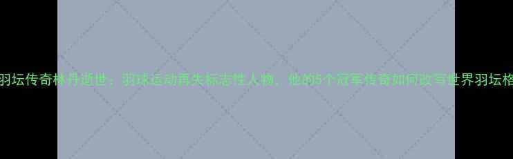 图片 印尼羽坛传奇林丹逝世：羽球运动再失标志性人物，他的5个冠军传奇如何改写世界羽坛格局？