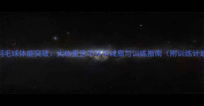 图片 印尼羽毛球体能突破：大体重选手科学减脂与训练指南（附训练计划表）