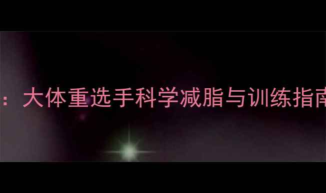 图片 印尼羽毛球体能突破：大体重选手科学减脂与训练指南（附训练计划表）1
