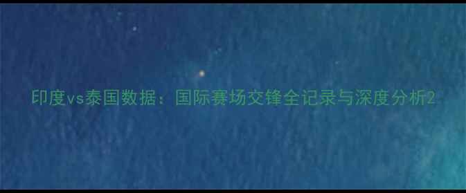 图片 印度vs泰国数据：国际赛场交锋全记录与深度分析2