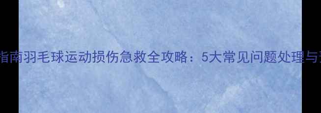 图片 厦门专业指南羽毛球运动损伤急救全攻略：5大常见问题处理与预防措施2