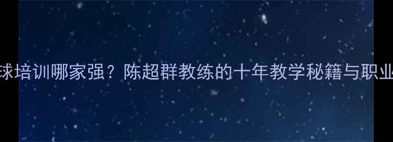 图片 厦门羽毛球培训哪家强？陈超群教练的十年教学秘籍与职业发展路径
