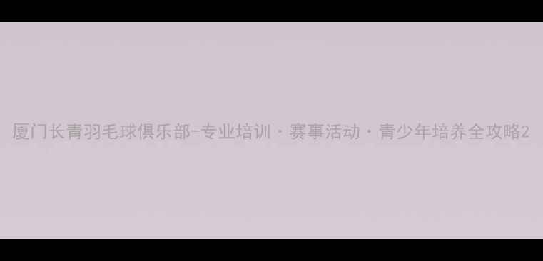 图片 厦门长青羽毛球俱乐部-专业培训·赛事活动·青少年培养全攻略2