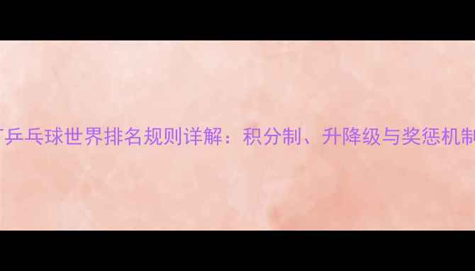 图片 双打乒乓球世界排名规则详解：积分制、升降级与奖惩机制全1
