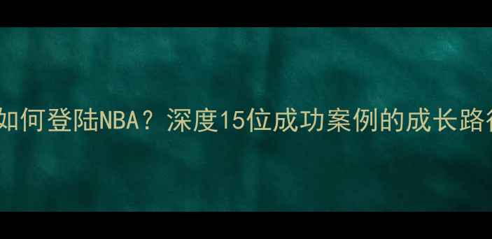 图片 发展联盟球员如何登陆NBA？深度15位成功案例的成长路径与关键要素2