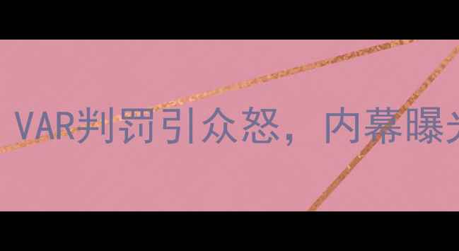 图片 叙利亚vs中国裁判引争议！VAR判罚引众怒，内幕曝光中国裁判为何被指偏袒？