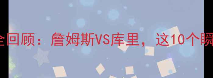 图片 史诗级对决骑士VS勇士全回顾：詹姆斯VS库里，这10个瞬间让你热血沸腾！🏀💥2