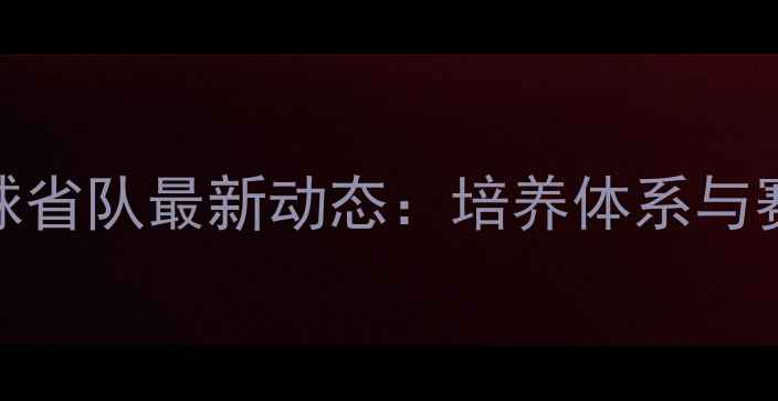图片 吉林乒乓球省队最新动态：培养体系与赛事成绩全
