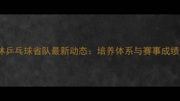 图片 吉林乒乓球省队最新动态：培养体系与赛事成绩全1