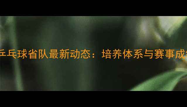 图片 吉林乒乓球省队最新动态：培养体系与赛事成绩全2