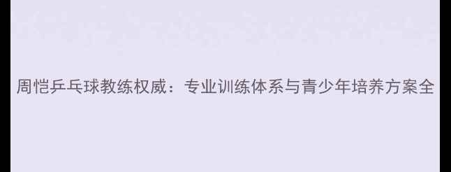 图片 周恺乒乓球教练权威：专业训练体系与青少年培养方案全