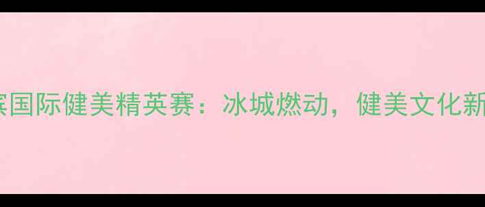 图片 哈尔滨国际健美精英赛：冰城燃动，健美文化新高度2