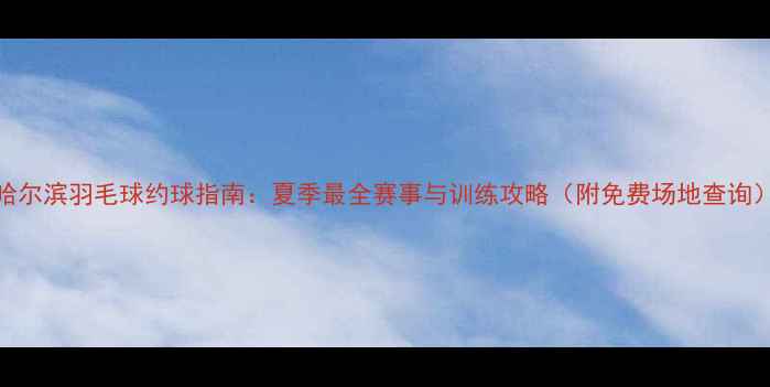 图片 哈尔滨羽毛球约球指南：夏季最全赛事与训练攻略（附免费场地查询）
