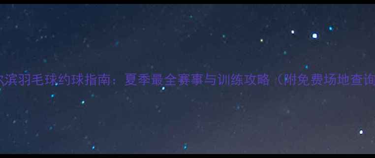 图片 哈尔滨羽毛球约球指南：夏季最全赛事与训练攻略（附免费场地查询）2