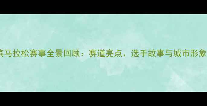 图片 哈尔滨马拉松赛事全景回顾：赛道亮点、选手故事与城市形象升级1