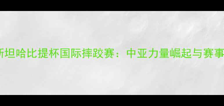 图片 哈萨克斯坦哈比提杯国际摔跤赛：中亚力量崛起与赛事亮点全1