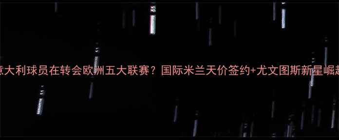 图片 哪位意大利球员在转会欧洲五大联赛？国际米兰天价签约+尤文图斯新星崛起深度