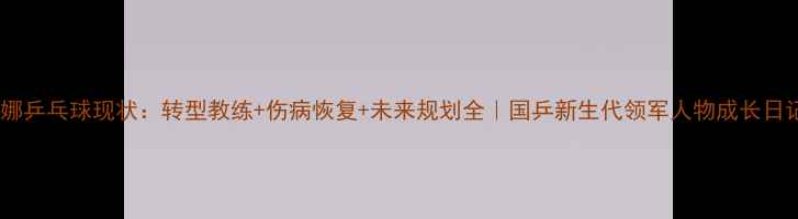 图片 唐娜乒乓球现状：转型教练+伤病恢复+未来规划全｜国乒新生代领军人物成长日记2