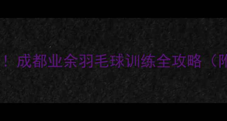 图片 四川羽毛球爱好者必看！成都业余羽毛球训练全攻略（附球馆装备赛事推荐）1