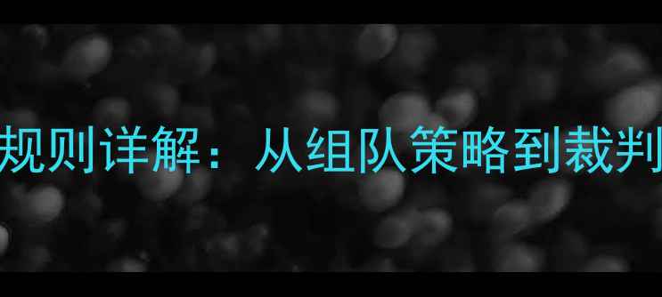 图片 团体赛比赛规则详解：从组队策略到裁判指南的完整