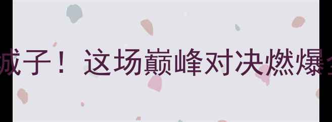 图片 围棋晚报杯最新战况：柯洁vs江城子！这场巅峰对决燃爆全网！棋迷必看赛事全回顾+深度