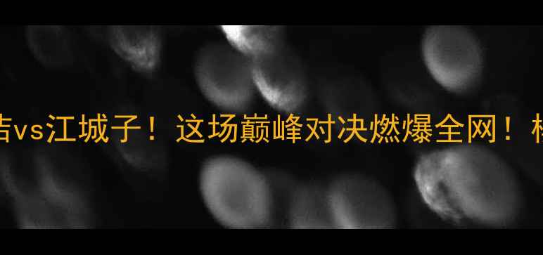 图片 围棋晚报杯最新战况：柯洁vs江城子！这场巅峰对决燃爆全网！棋迷必看赛事全回顾+深度2