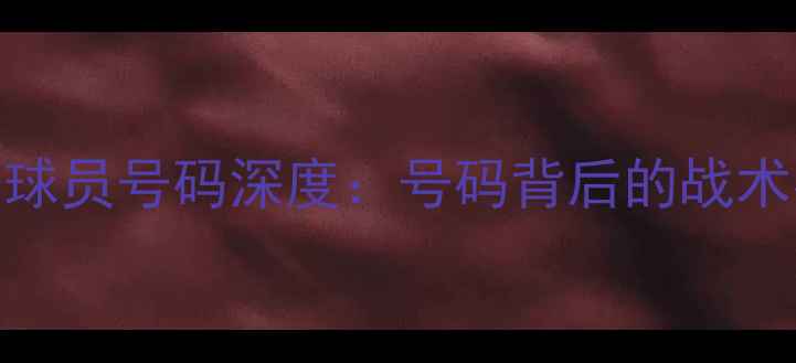 图片 国安俱乐部赛季球员号码深度：号码背后的战术密码与成长轨迹