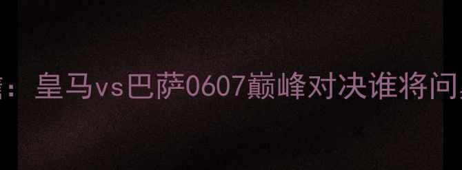 图片 国家德比前瞻：皇马vs巴萨0607巅峰对决谁将问鼎伊蒂哈德？