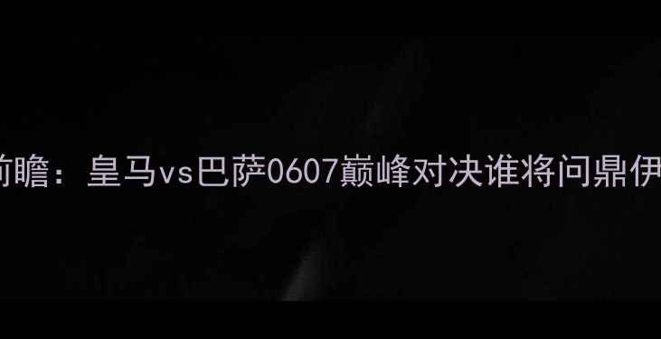 图片 国家德比前瞻：皇马vs巴萨0607巅峰对决谁将问鼎伊蒂哈德？1