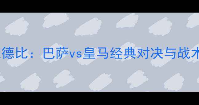 图片 国家德比：巴萨vs皇马经典对决与战术全1
