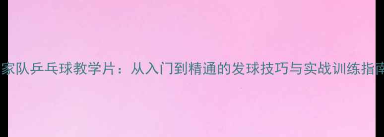 图片 国家队乒乓球教学片：从入门到精通的发球技巧与实战训练指南1