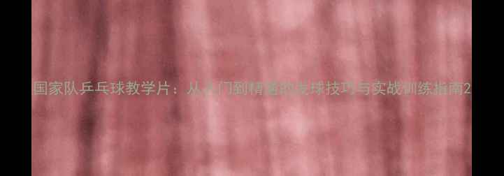 图片 国家队乒乓球教学片：从入门到精通的发球技巧与实战训练指南2