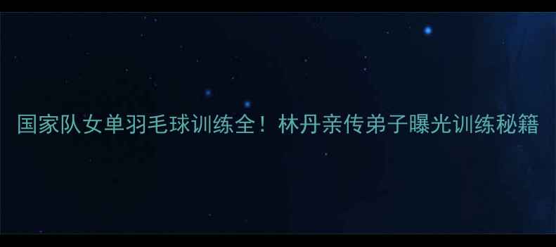 图片 国家队女单羽毛球训练全！林丹亲传弟子曝光训练秘籍