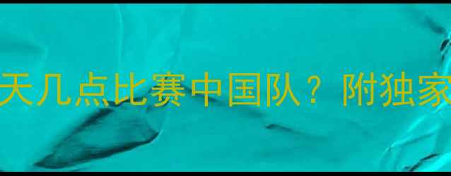 图片 国家队最新赛程曝光！今天几点比赛中国队？附独家观赛指南与实时比分追踪