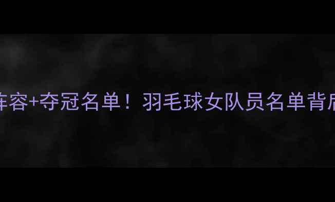 图片 国家队最新阵容+夺冠名单！羽毛球女队员名单背后的训练秘籍