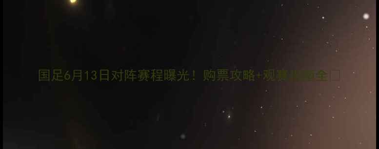 图片 国足6月13日对阵赛程曝光！购票攻略+观赛指南全🔥
