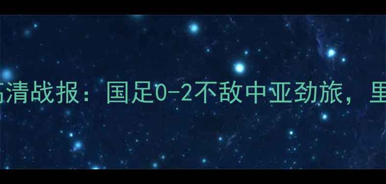 图片 国足vs乌兹别克斯坦高清战报：国足0-2不敌中亚劲旅，里皮战术调整显成效？1
