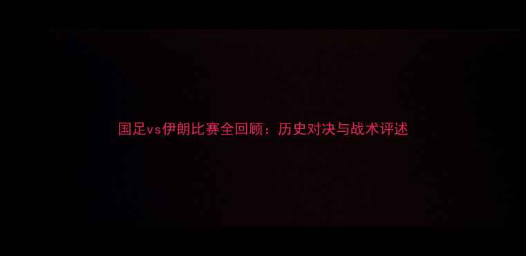 图片 国足vs伊朗比赛全回顾：历史对决与战术评述